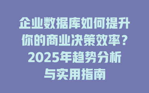 企业数据库如何提升你的商业决策效率？2025年趋势分析与实用指南-SEO论坛-分享经验-东莞市快语信息咨询有限公司
