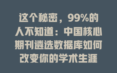 这个秘密,99%的人不知道:中国核心期刊遴选数据库如何改变你的学术生涯 一