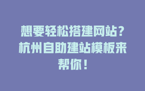 想要轻松搭建网站?杭州自助建站模板来帮你! 一