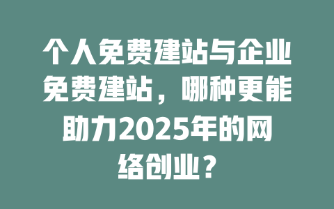 个人免费建站与企业免费建站,哪种更能助力2025年的网络创业? 一
