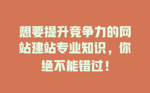 想要提升竞争力的网站建站专业知识,你绝不能错过! 一