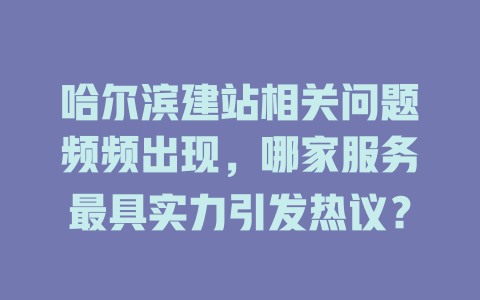 哈尔滨建站相关问题频频出现,哪家服务最具实力引发热议? 一
