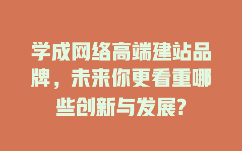 学成网络高端建站品牌,未来你更看重哪些创新与发展? 一