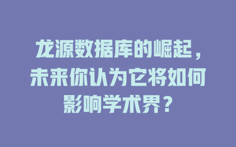 龙源数据库的崛起,未来你认为它将如何影响学术界? 一