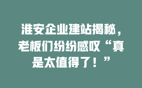 淮安企业建站揭秘,老板们纷纷感叹“真是太值得了!” 一
