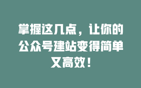 掌握这几点,让你的公众号建站变得简单又高效! 一