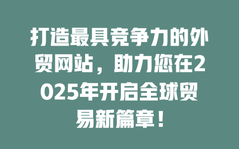 打造最具竞争力的外贸网站，助力您在2025年开启全球贸易新篇章！-SEO论坛-分享经验-东莞市快语信息咨询有限公司