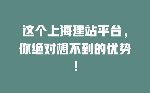 这个上海建站平台,你绝对想不到的优势! 一