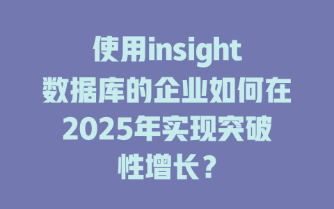 使用insight数据库的企业如何在2025年实现突破性增长? 一