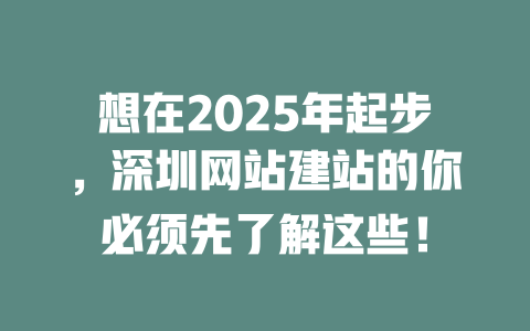 想在2025年起步,深圳网站建站的你必须先了解这些! 一