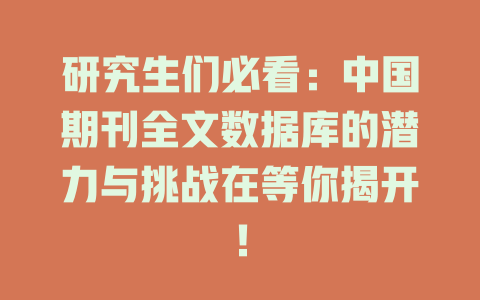 研究生们必看:中国期刊全文数据库的潜力与挑战在等你揭开! 一