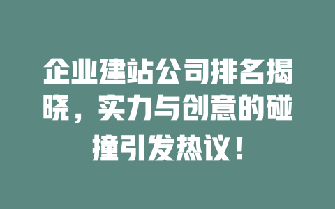 企业建站公司排名揭晓,实力与创意的碰撞引发热议! 一