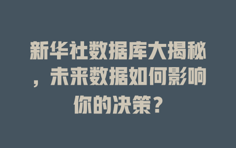 新华社数据库大揭秘,未来数据如何影响你的决策? 一