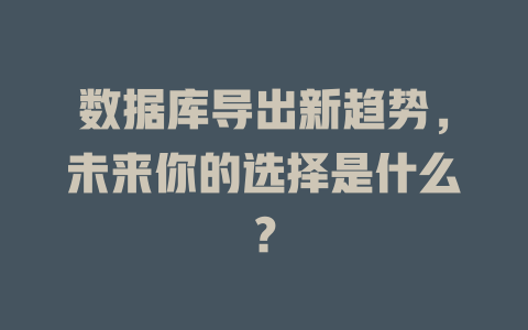 数据库导出新趋势,未来你的选择是什么? 一