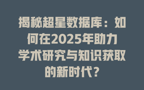 揭秘超星数据库:如何在2025年助力学术研究与知识获取的新时代? 一