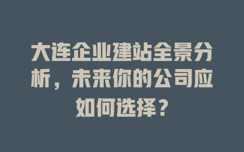 大连企业建站全景分析,未来你的公司应如何选择? 一