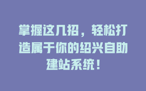 掌握这几招,轻松打造属于你的绍兴自助建站系统! 一