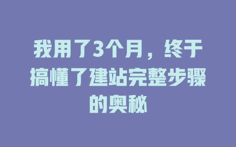 我用了3个月,终于搞懂了建站完整步骤的奥秘 一