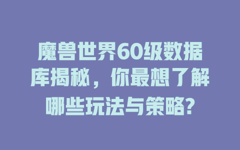 魔兽世界60级数据库揭秘,你最想了解哪些玩法与策略? 一