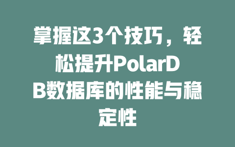 掌握这3个技巧,轻松提升PolarDB数据库的性能与稳定性 一