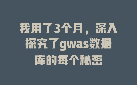 我用了3个月，深入探究了gwas数据库的每个秘密-SEO论坛-分享经验-东莞市快语信息咨询有限公司