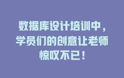 数据库设计培训中,学员们的创意让老师惊叹不已! 一