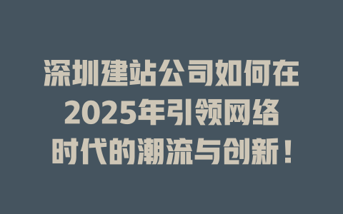 深圳建站公司如何在2025年引领网络时代的潮流与创新! 一