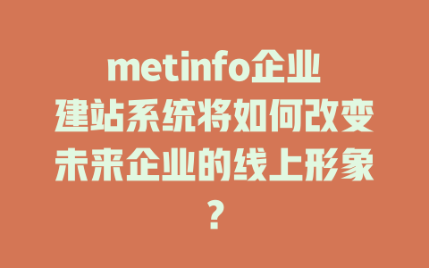 metinfo企业建站系统将如何改变未来企业的线上形象? 一