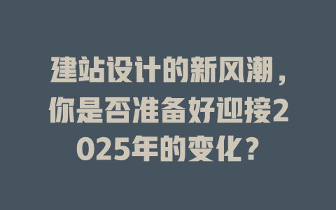 建站设计的新风潮，你是否准备好迎接2025年的变化？-SEO论坛-分享经验-东莞市快语信息咨询有限公司