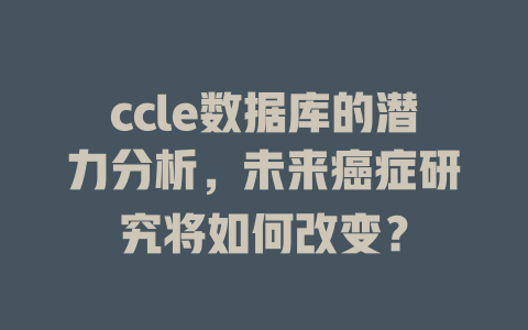 ccle数据库的潜力分析，未来癌症研究将如何改变？-SEO论坛-分享经验-东莞市快语信息咨询有限公司
