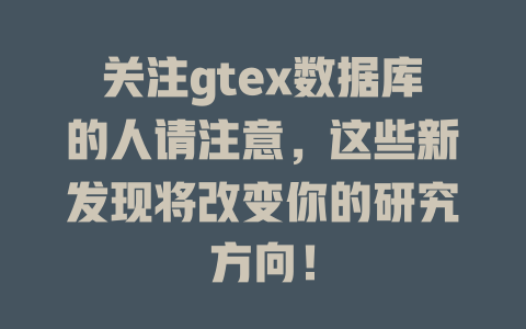 关注gtex数据库的人请注意,这些新发现将改变你的研究方向! 一