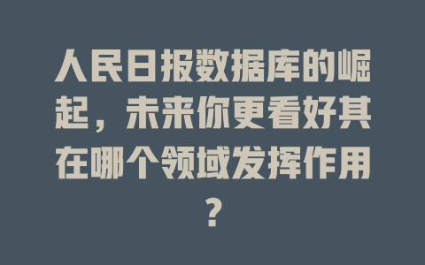 人民日报数据库的崛起,未来你更看好其在哪个领域发挥作用? 一