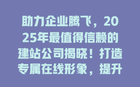 助力企业腾飞，2025年最值得信赖的建站公司揭晓！打造专属在线形象，提升品牌竞争力！-SEO论坛-分享经验-东莞市快语信息咨询有限公司