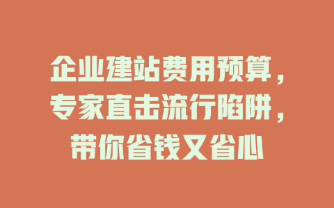 企业建站费用预算,专家直击流行陷阱,带你省钱又省心 一