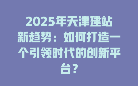2025年天津建站新趋势:如何打造一个引领时代的创新平台? 一