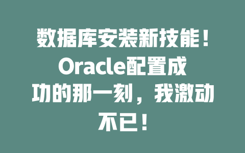数据库安装新技能!Oracle配置成功的那一刻,我激动不已! 一