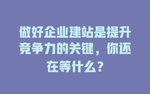 做好企业建站是提升竞争力的关键,你还在等什么? 一
