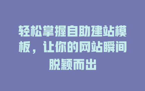 轻松掌握自助建站模板,让你的网站瞬间脱颖而出 一
