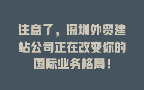 注意了,深圳外贸建站公司正在改变你的国际业务格局! 一