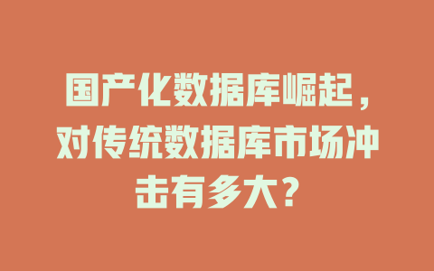 国产化数据库崛起,对传统数据库市场冲击有多大? 一
