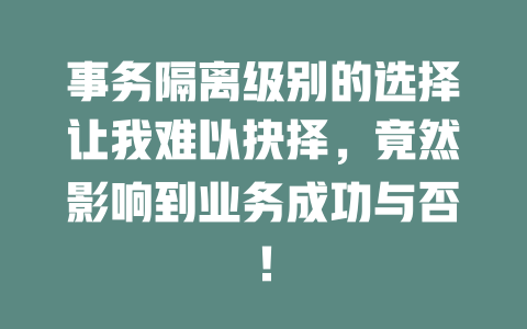 事务隔离级别的选择让我难以抉择,竟然影响到业务成功与否! 一