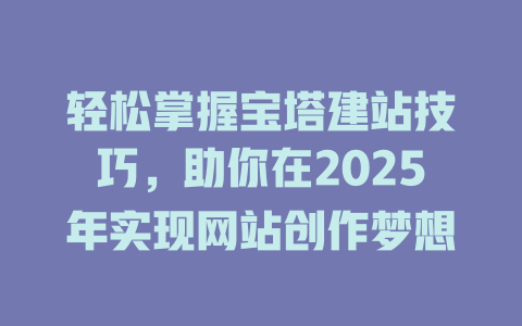 轻松掌握宝塔建站技巧,助你在2025年实现网站创作梦想 一