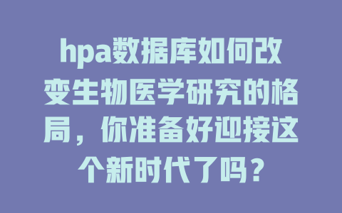 hpa数据库如何改变生物医学研究的格局,你准备好迎接这个新时代了吗? 一