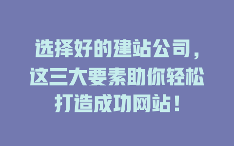 选择好的建站公司,这三大要素助你轻松打造成功网站! 一