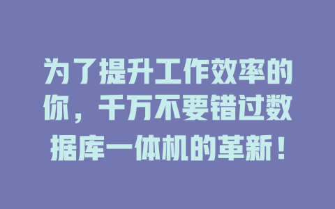 为了提升工作效率的你,千万不要错过数据库一体机的革新! 一