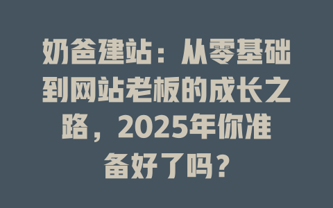 奶爸建站:从零基础到网站老板的成长之路,2025年你准备好了吗? 一