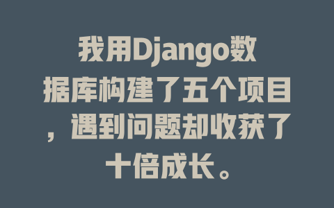 我用Django数据库构建了五个项目,遇到问题却收获了十倍成长。 一