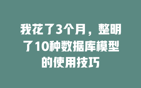 我花了3个月,整明了10种数据库模型的使用技巧 一