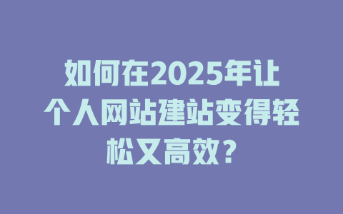 如何在2025年让个人网站建站变得轻松又高效? 一