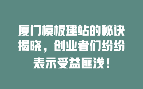 厦门模板建站的秘诀揭晓,创业者们纷纷表示受益匪浅! 一